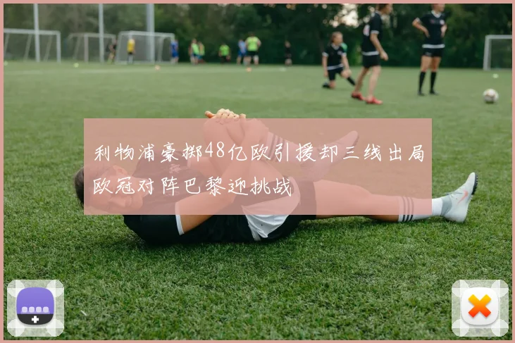 利物浦豪掷48亿欧引援却三线出局欧冠对阵巴黎迎挑战