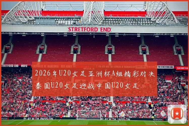 2026年U20女足亚洲杯A组精彩对决泰国U20女足迎战中国U20女足