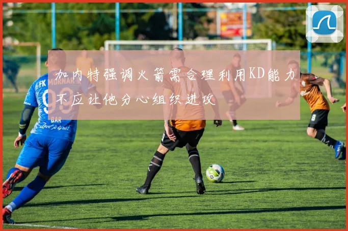 加内特强调火箭需合理利用KD能力不应让他分心组织进攻