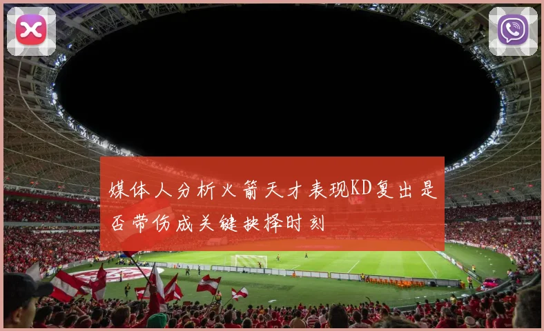媒体人分析火箭天才表现KD复出是否带伤成关键抉择时刻
