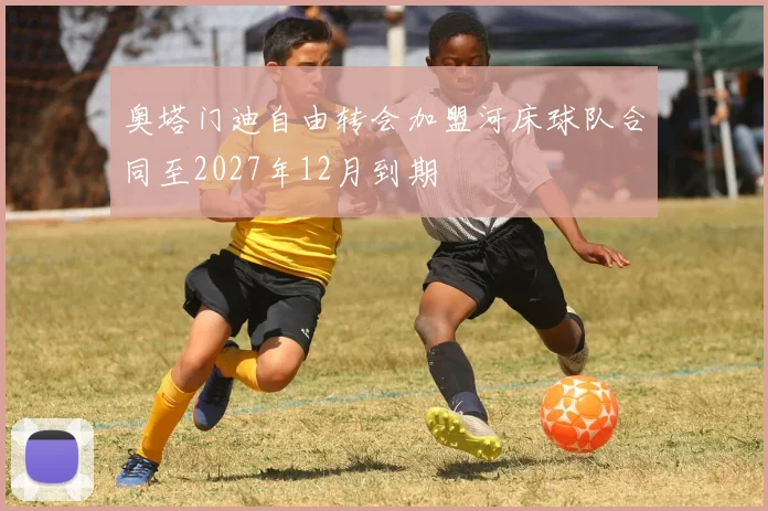 奥塔门迪自由转会加盟河床球队合同至2027年12月到期