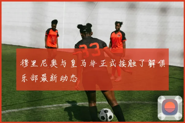 穆里尼奥与皇马非正式接触了解俱乐部最新动态