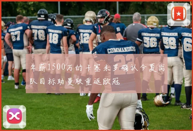 年薪1500万的卡塞米罗确认今夏离队目标助曼联重返欧冠