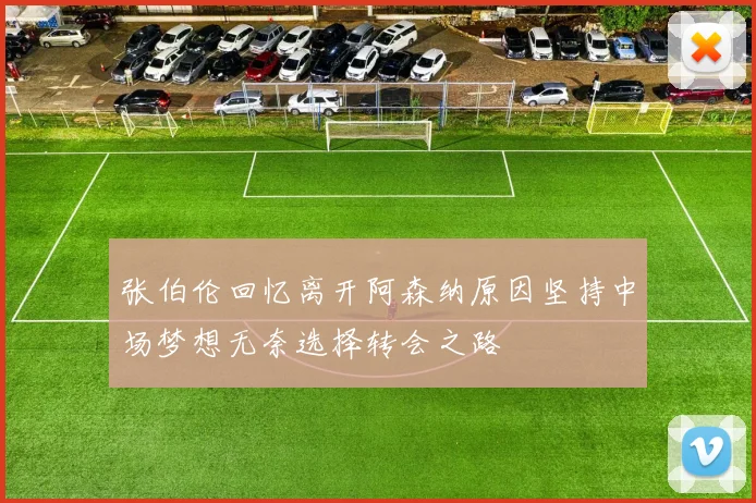 张伯伦回忆离开阿森纳原因坚持中场梦想无奈选择转会之路