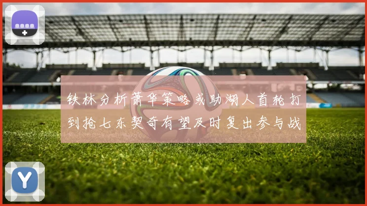 铁林分析萧华策略或助湖人首轮打到抢七东契奇有望及时复出参与战斗