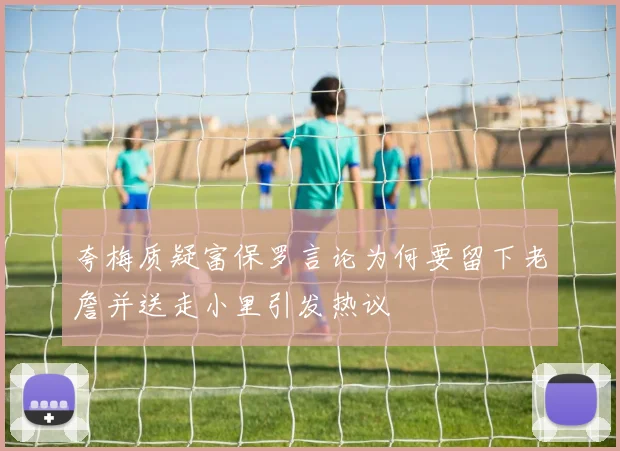 夸梅质疑富保罗言论为何要留下老詹并送走小里引发热议