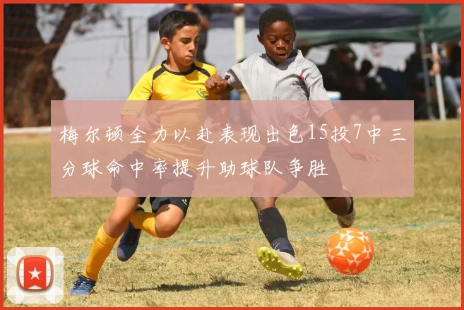 梅尔顿全力以赴表现出色15投7中三分球命中率提升助球队争胜