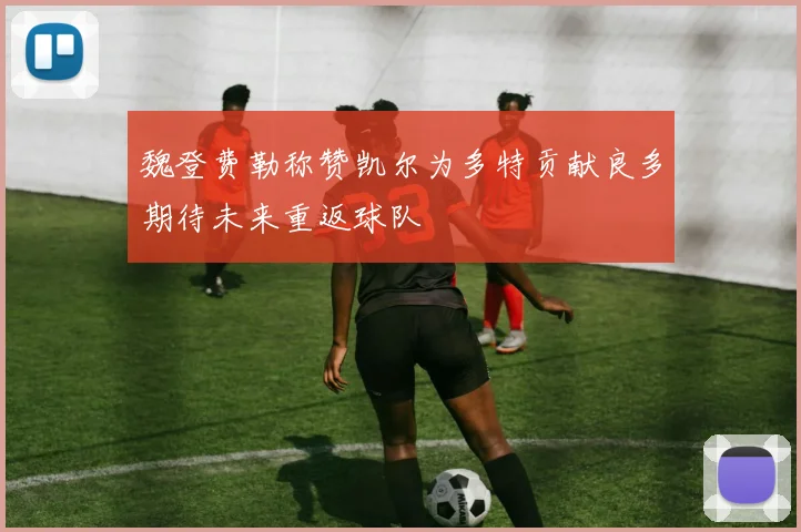 魏登费勒称赞凯尔为多特贡献良多期待未来重返球队