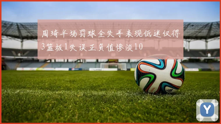 周琦半场罚球全失手表现低迷仅得3篮板1失误正负值惨淡10