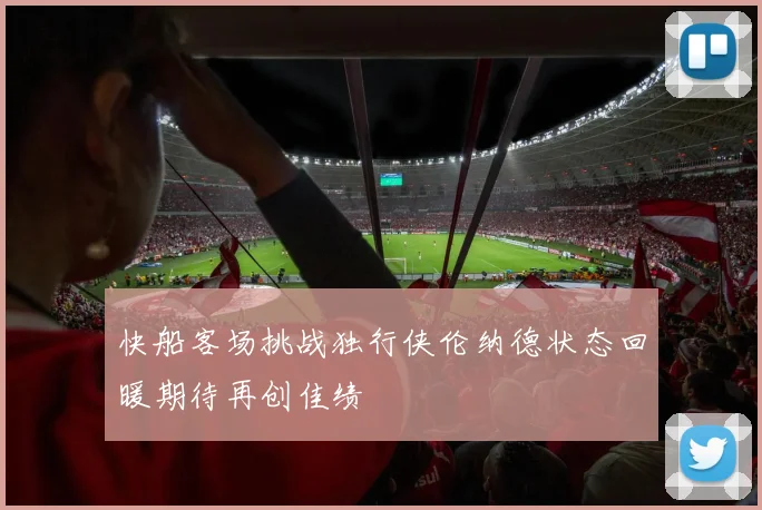 快船客场挑战独行侠伦纳德状态回暖期待再创佳绩