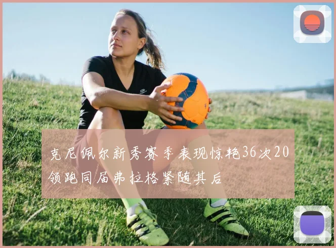 克尼佩尔新秀赛季表现惊艳36次20领跑同届弗拉格紧随其后