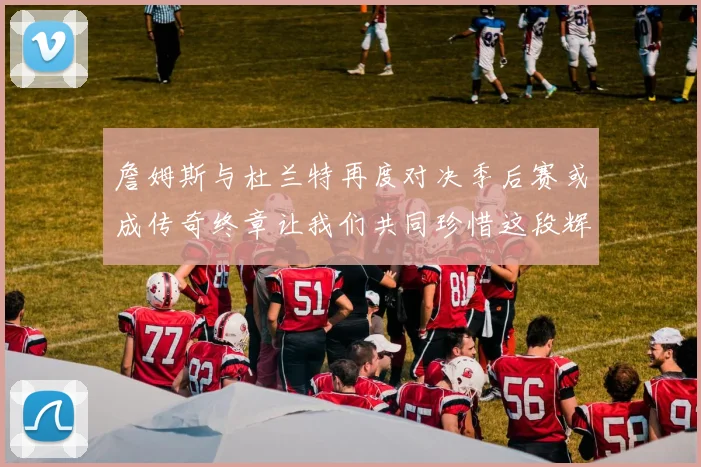 詹姆斯与杜兰特再度对决季后赛或成传奇终章让我们共同珍惜这段辉煌时光