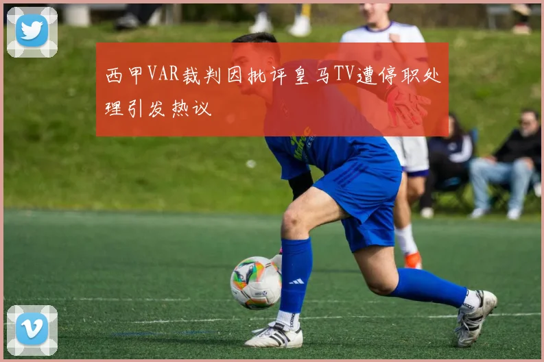 西甲VAR裁判因批评皇马TV遭停职处理引发热议