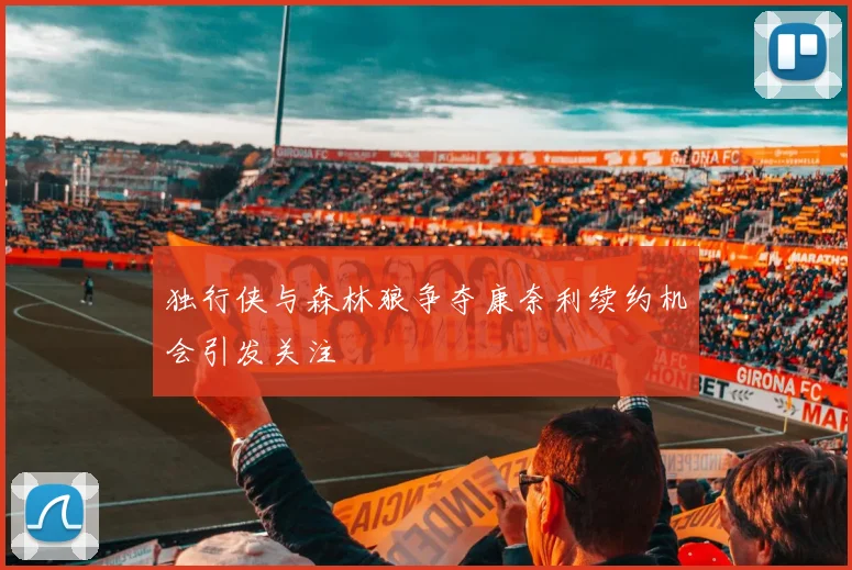 独行侠与森林狼争夺康奈利续约机会引发关注