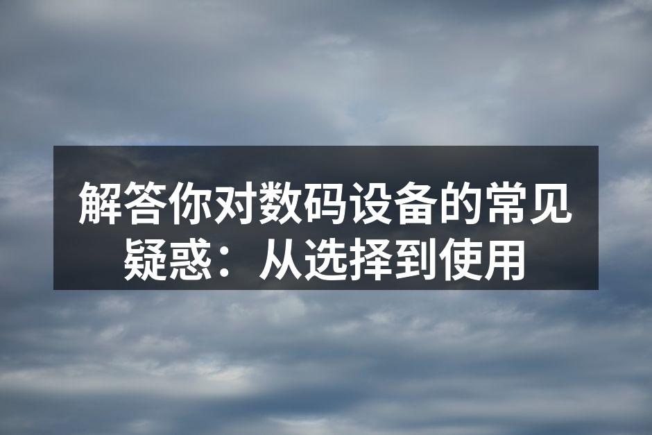 解答你对数码设备的常见疑惑：从选择到使用