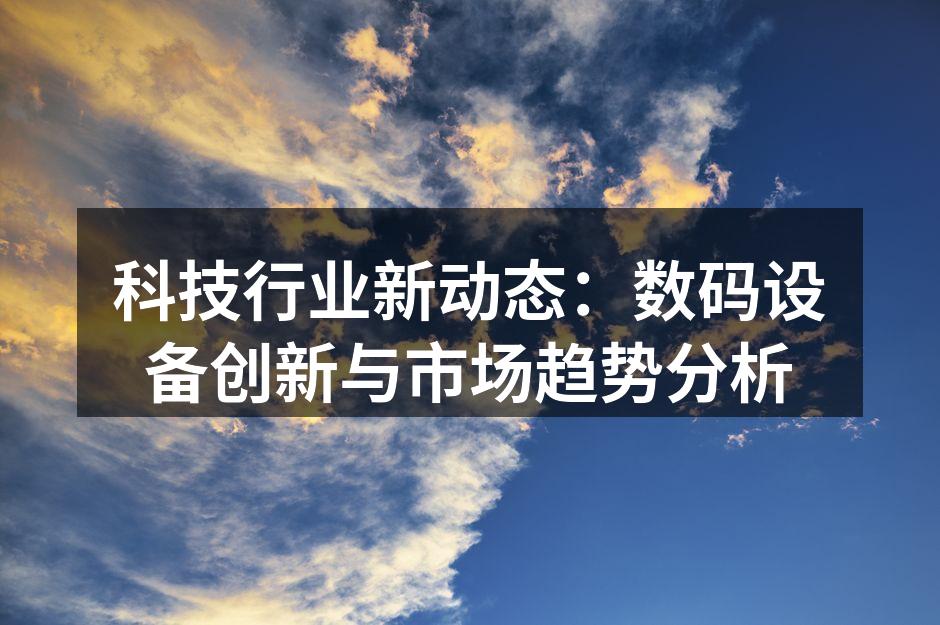 科技行业新动态：数码设备创新与市场趋势分析