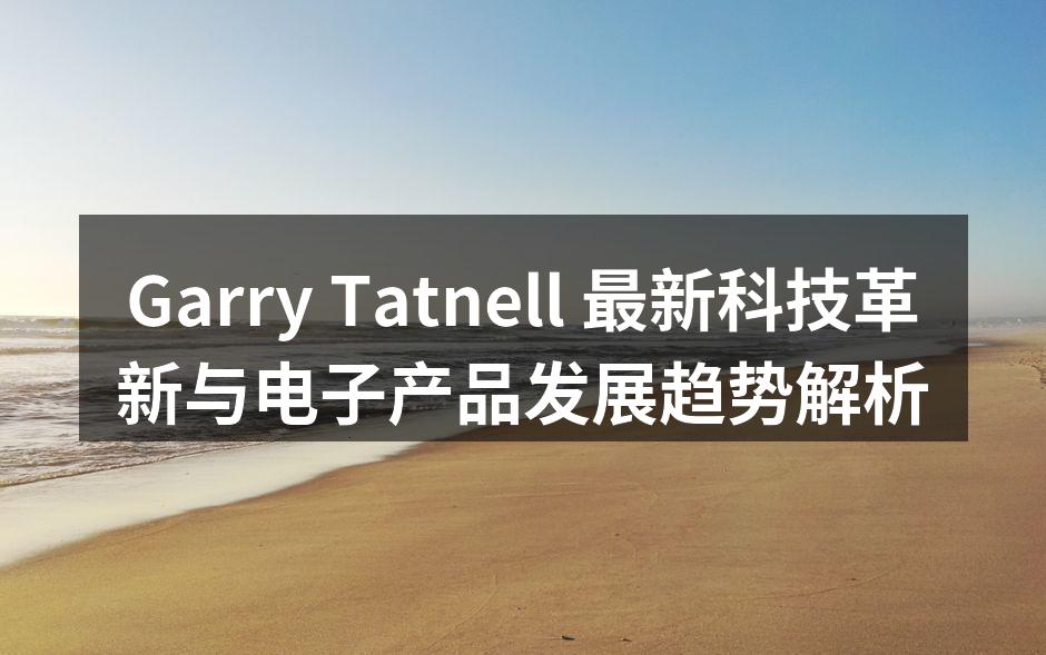Garry Tatnell 最新科技革新与电子产品发展趋势解析