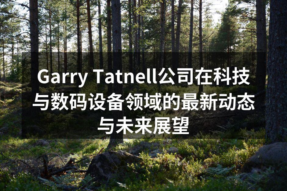 Garry Tatnell公司在科技与数码设备领域的最新动态与未来展望