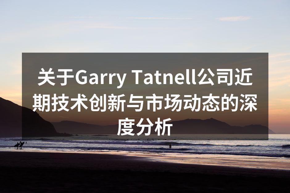 关于Garry Tatnell公司近期技术创新与市场动态的深度分析