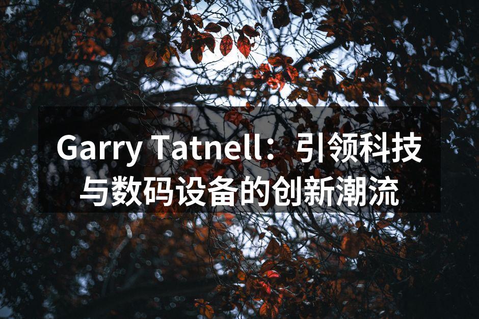 Garry Tatnell：引领科技与数码设备的创新潮流