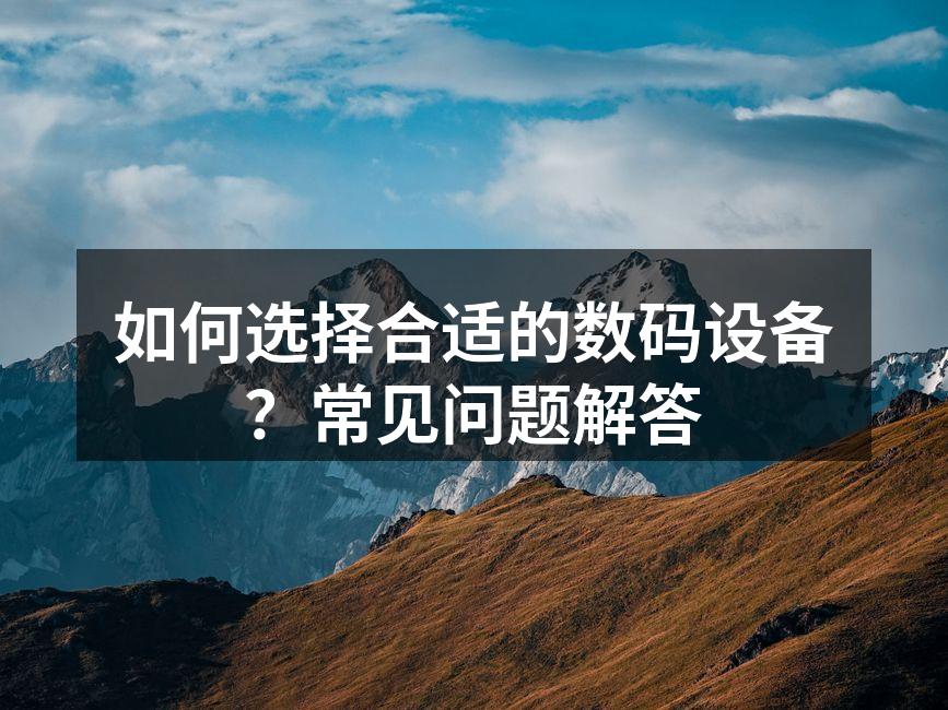 如何选择合适的数码设备？常见问题解答