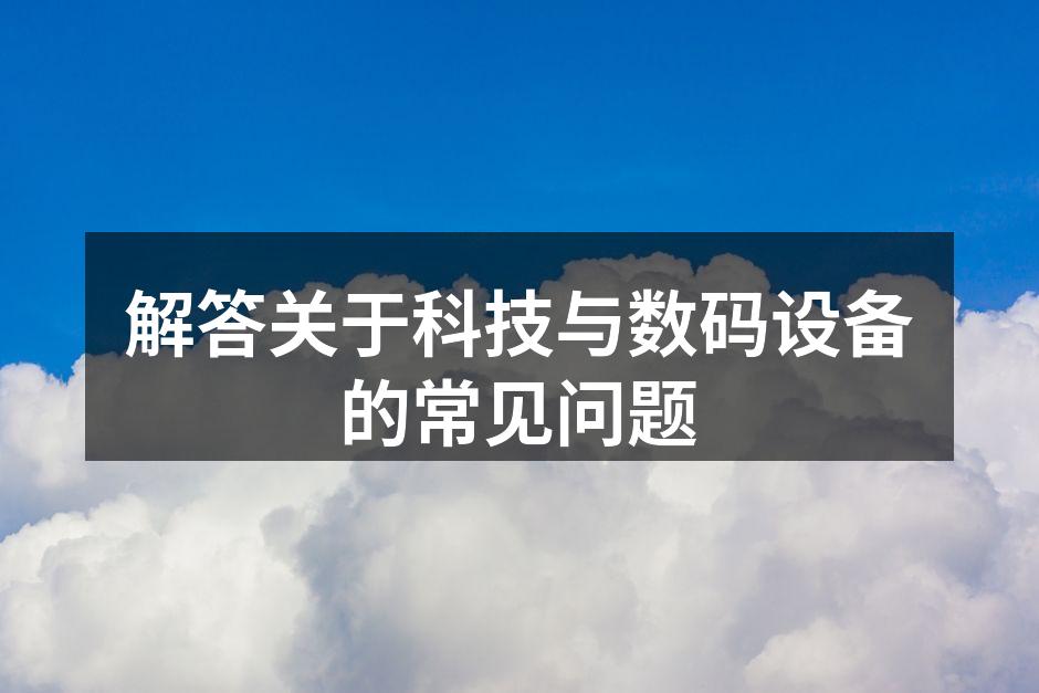 解答关于科技与数码设备的常见问题