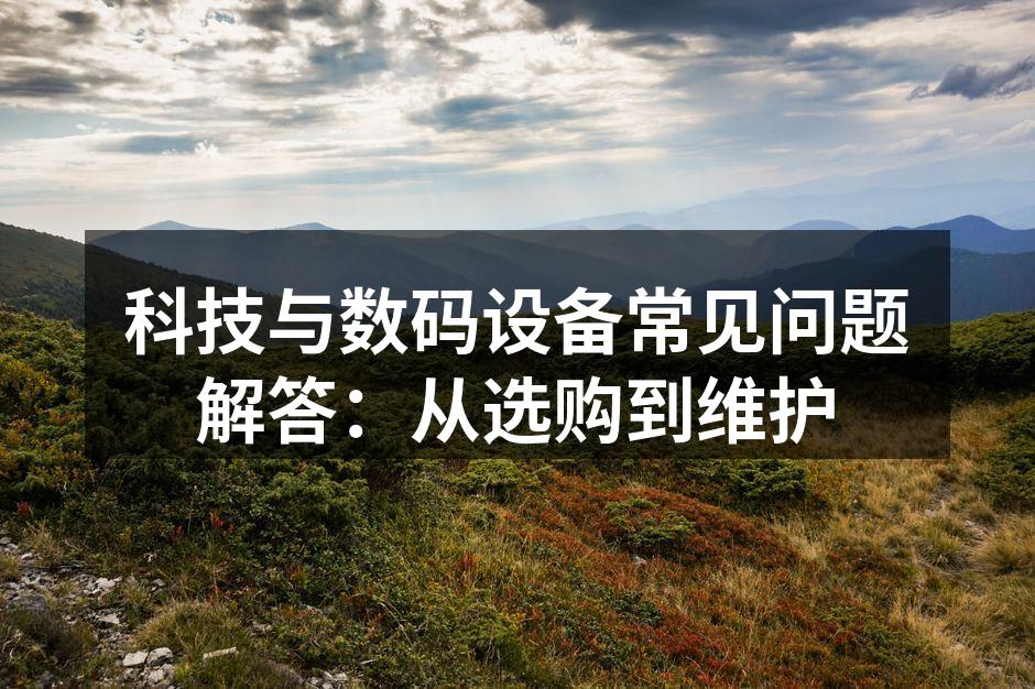 科技与数码设备常见问题解答：从选购到维护