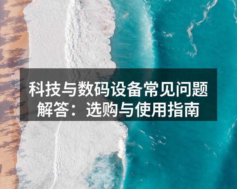 科技与数码设备常见问题解答：选购与使用指南
