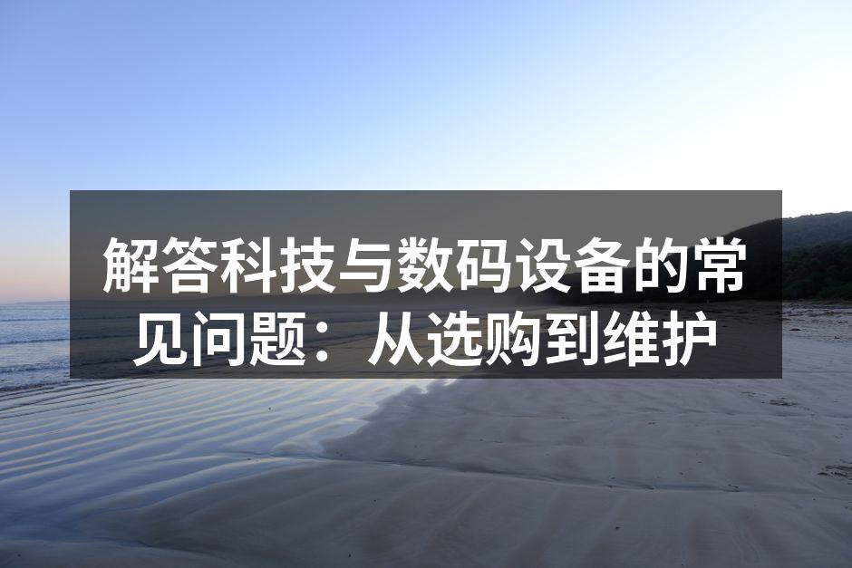 解答科技与数码设备的常见问题：从选购到维护