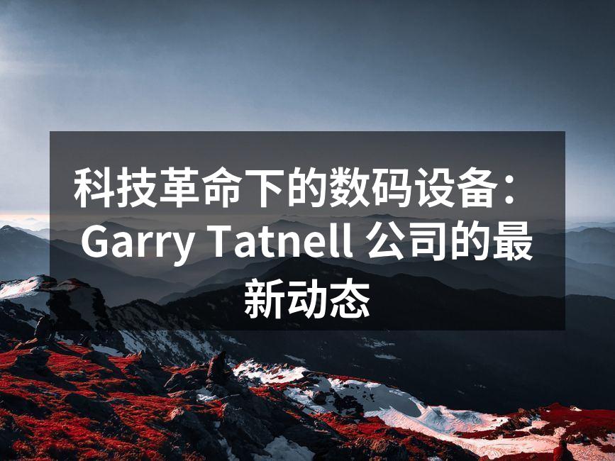 科技革命下的数码设备：Garry Tatnell 公司的最新动态