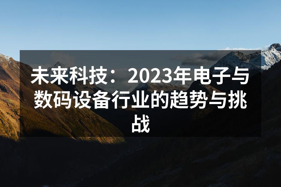 未来科技：2023年电子与数码设备行业的趋势与挑战